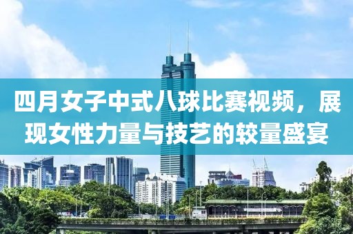 四月女子中式八球比賽視頻，展現(xiàn)女性力量與技藝的較量盛宴