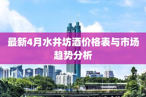 最新4月水井坊酒價格表與市場趨勢分析