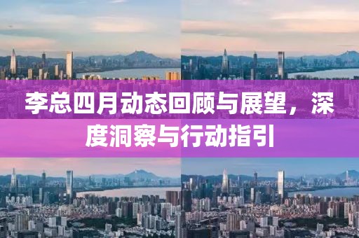 李總四月動(dòng)態(tài)回顧與展望,深度洞察與行動(dòng)指引