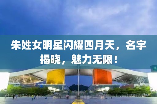 朱姓女明星閃耀四月天,名字揭曉,魅力無(wú)限!