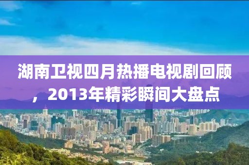 湖南衛(wèi)視四月熱播電視劇回顧,2013年精彩瞬間大盤點(diǎn)