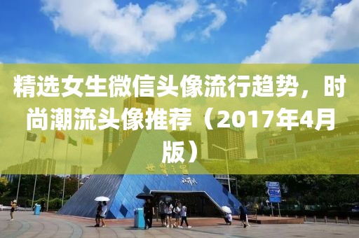 精選女生微信頭像流行趨勢，時尚潮流頭像推薦（2017年4月版）