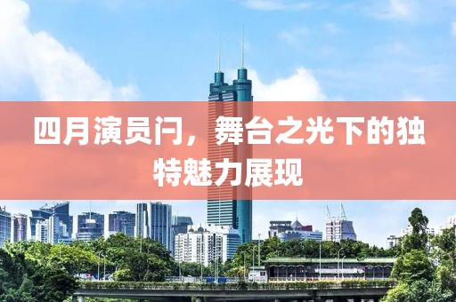 四月演員閂,舞臺之光下的獨特魅力展現