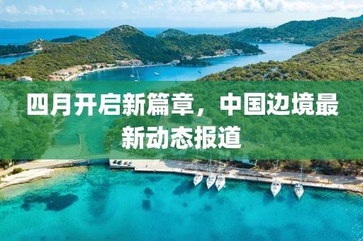 四月開啟新篇章,中國邊境最新動態(tài)報道