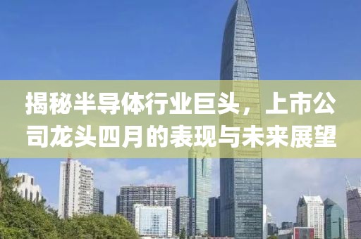 揭秘半導(dǎo)體行業(yè)巨頭,上市公司龍頭四月的表現(xiàn)與未來(lái)展望