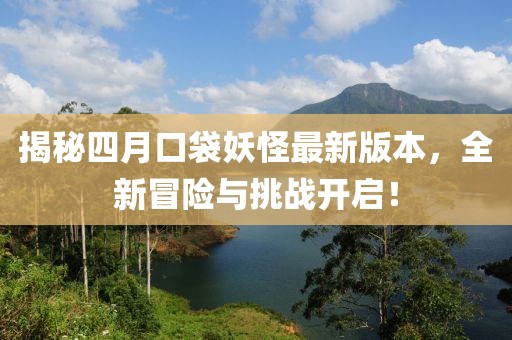 揭秘四月口袋妖怪最新版本,全新冒險(xiǎn)與挑戰(zhàn)開(kāi)啟!