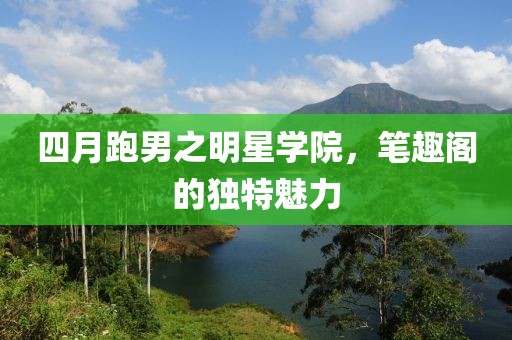 四月跑男之明星學(xué)院,筆趣閣的獨(dú)特魅力