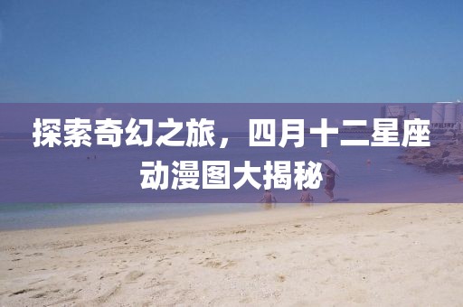 探索奇幻之旅,四月十二星座動漫圖大揭秘