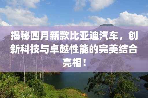 揭秘四月新款比亞迪汽車,創(chuàng)新科技與卓越性能的完美結(jié)合亮相!