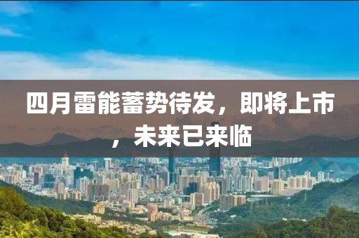 四月雷能蓄勢待發,即將上市,未來已來臨