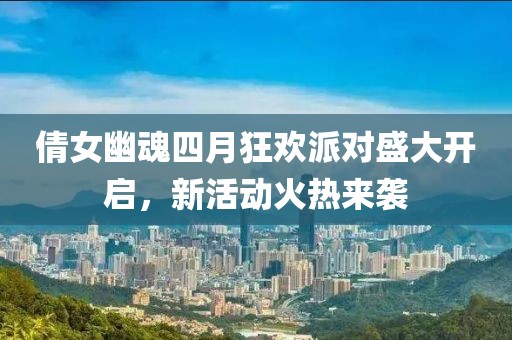 倩女幽魂四月狂歡派對盛大開啟,新活動火熱來襲