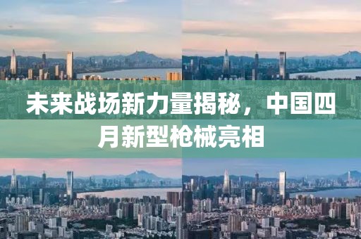 未來戰場新力量揭秘,中國四月新型槍械亮相