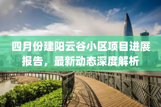 四月份建陽云谷小區(qū)項目進展報告,最新動態(tài)深度解析
