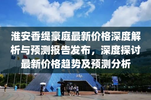 淮安香緹豪庭最新價格深度解析與預測報告發布,深度探討最新價格趨勢及預測分析