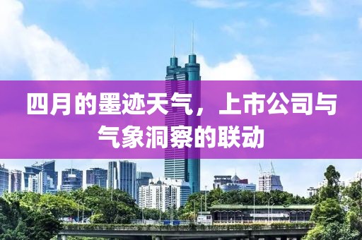 四月的墨跡天氣,上市公司與氣象洞察的聯動