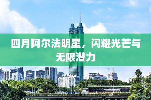 四月阿爾法明星,閃耀光芒與無限潛力