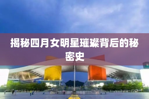 揭秘四月女明星璀璨背后的秘密史