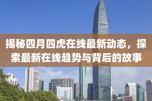 揭秘四月四虎在線最新動態(tài),探索最新在線趨勢與背后的故事