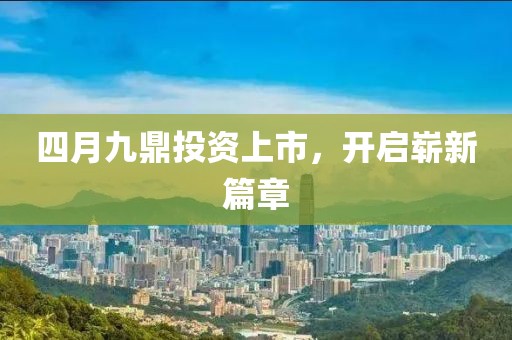 四月九鼎投資上市,開啟嶄新篇章