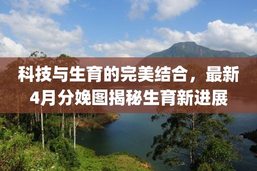 科技與生育的完美結(jié)合,最新4月分娩圖揭秘生育新進(jìn)展