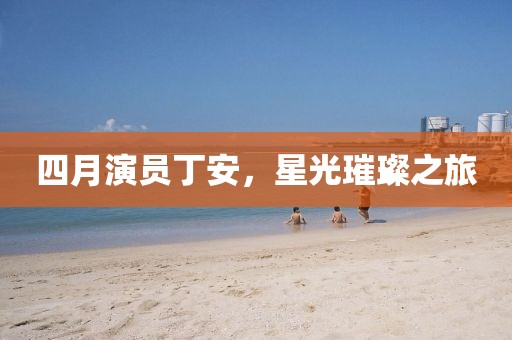 四月演員丁安,星光璀璨之旅