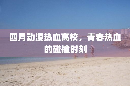 四月動漫熱血高校,青春熱血的碰撞時刻