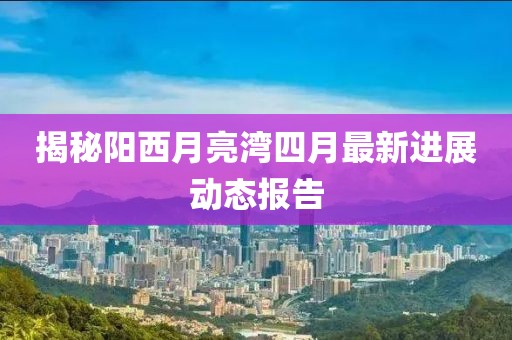 揭秘陽西月亮灣四月最新進展動態報告