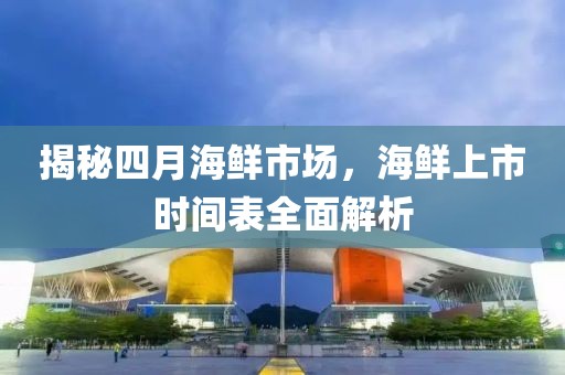 揭秘四月海鮮市場,海鮮上市時間表全面解析