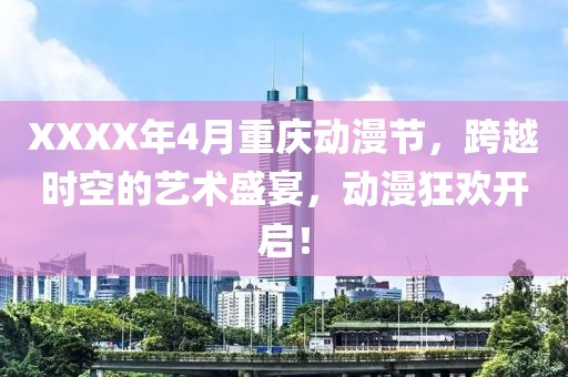 XXXX年4月重慶動漫節,跨越時空的藝術盛宴,動漫狂歡開啟!