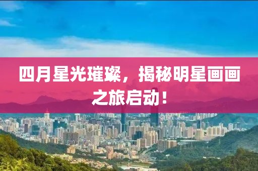 四月星光璀璨,揭秘明星畫畫之旅啟動!
