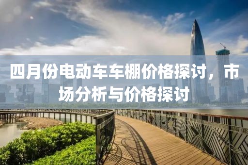 四月份電動(dòng)車車棚價(jià)格探討，市場(chǎng)分析與價(jià)格探討