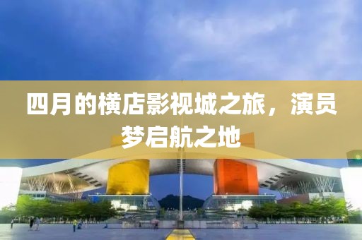 四月的橫店影視城之旅,演員夢啟航之地