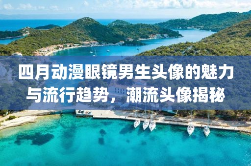 四月動(dòng)漫眼鏡男生頭像的魅力與流行趨勢(shì),潮流頭像揭秘
