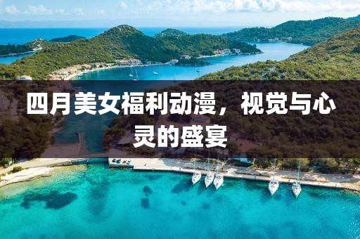四月美女福利動(dòng)漫,視覺(jué)與心靈的盛宴