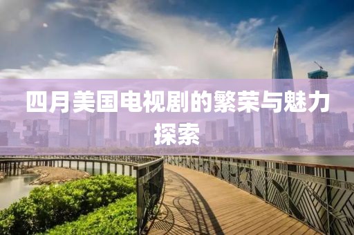 四月美國電視劇的繁榮與魅力探索