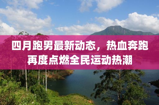 四月跑男最新動(dòng)態(tài),熱血奔跑再度點(diǎn)燃全民運(yùn)動(dòng)熱潮