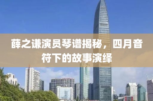 薛之謙演員琴譜揭秘,四月音符下的故事演繹