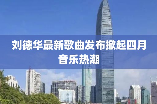 劉德華最新歌曲發(fā)布掀起四月音樂熱潮