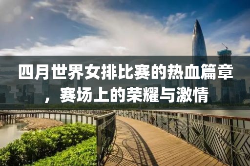 四月世界女排比賽的熱血篇章,賽場上的榮耀與激情