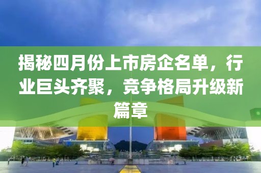 揭秘四月份上市房企名單,行業(yè)巨頭齊聚,競爭格局升級新篇章