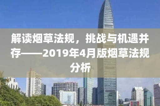 解讀煙草法規(guī),挑戰(zhàn)與機(jī)遇并存——2019年4月版煙草法規(guī)分析