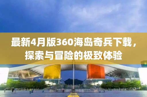 最新4月版360海島奇兵下載,探索與冒險的極致體驗