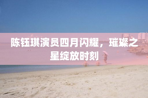陳鈺琪演員四月閃耀，璀璨之星綻放時刻
