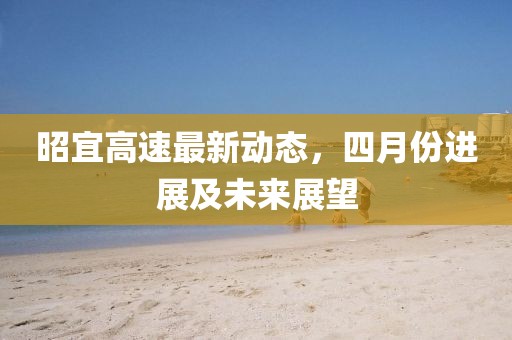 昭宜高速最新動態,四月份進展及未來展望