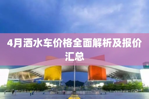 4月灑水車價格全面解析及報價匯總