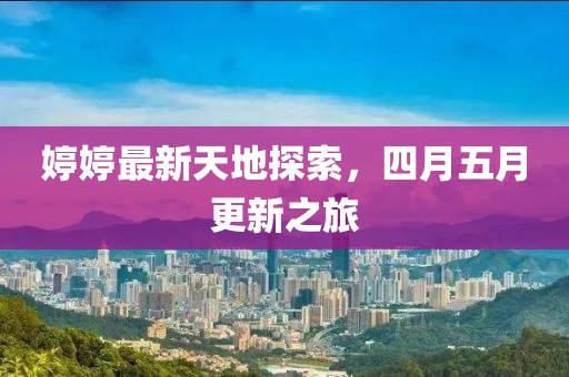 婷婷最新天地探索,四月五月更新之旅