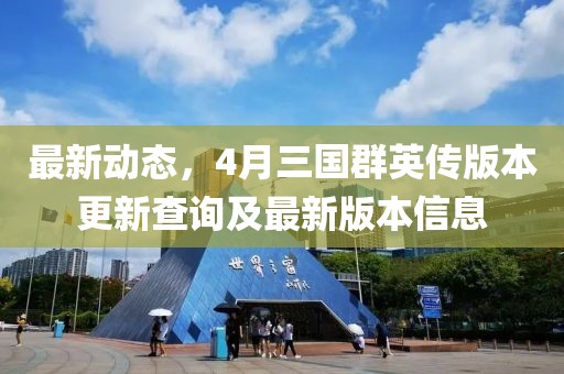 最新動態,4月三國群英傳版本更新查詢及最新版本信息