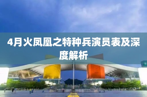 4月火鳳凰之特種兵演員表及深度解析