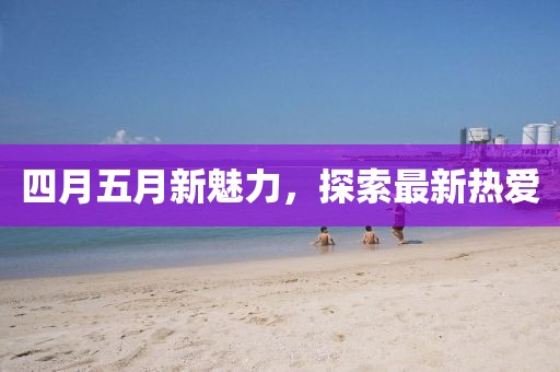 四月五月新魅力,探索最新熱愛
