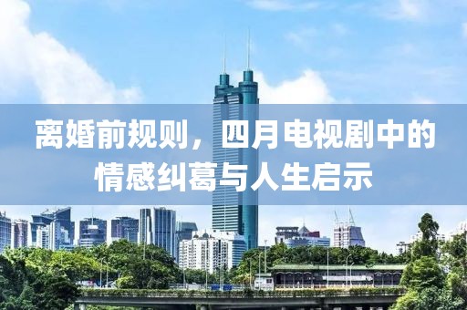 離婚前規(guī)則,四月電視劇中的情感糾葛與人生啟示